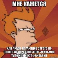 мне кажется или люди, играющие строго по сюжетам сериалов\книг\фильмов тупо не имеют фантазии