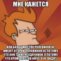 мне кажется или большинство ролевиков не имеют второй половинки не потому что они такие неудачники, а потому что кроме постов ничего не видят