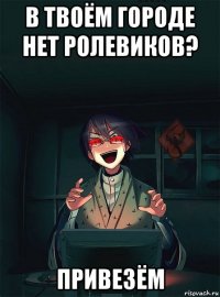 в твоём городе нет ролевиков? привезём