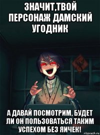 значит,твой персонаж дамский угодник а давай посмотрим, будет ли он пользоваться таким успехом без яичек!