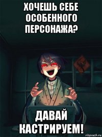 хочешь себе особенного персонажа? давай кастрируем!