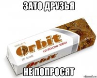 зато друзья не попросят