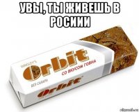 увы, ты живешь в росиии 