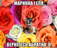 маринка і еля вернітесь абратна :d