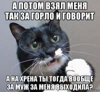 а потом взял меня так за горло и говорит а на хрена ты тогда вообще за муж за меня выходила?