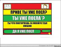 Приве ты уже поел? Ты уже поела*? Ты что повторяешь за мной?Я тебя люблю Да я уже поел