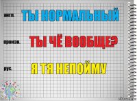 Ты нормальный Ты чё вообще? Я тя непойму