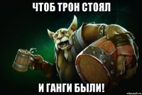 чтоб трон стоял и ганги были!