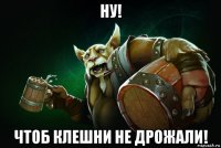 ну! чтоб клешни не дрожали!
