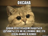 оксана давай просто будем общаться (дружить) это же не сложно, мне это очень важно и нужно.