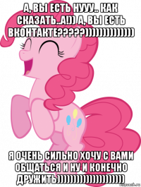 а, вы есть нууу.. как сказать..а!)) а, вы есть вконтакте?????)))))))))))))) я очень сильно хочу с вами общаться и ну и конечно дружить)))))))))))))))))))))