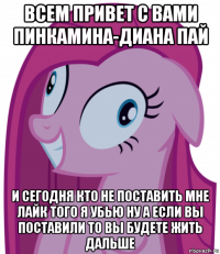 всем привет с вами пинкамина-диана пай и сегодня кто не поставить мне лайк того я убью ну а если вы поставили то вы будете жить дальше