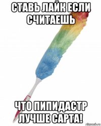 ставь лайк если считаешь что пипидастр лучше сарта!
