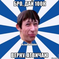 бро, дай 100к верну, атвичаю