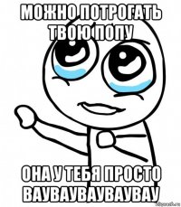 можно потрогать твою попу она у тебя просто вауваувауваувау