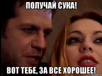 получай сука! вот тебе, за все xорошее!