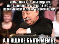 мемасики? и вот мы видим 3 полуфиналиста шоу поля чудес, который отказался от черного ящика. а в ящике были мемы.