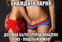 у каждого парня должна быть группа brazzers funs - пошлый юмор