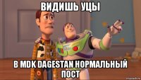 видишь уцы в mdk dagestan нормальный пост