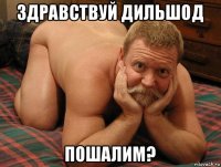 здравствуй дильшод пошалим?