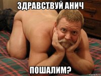 здравствуй анич пошалим?