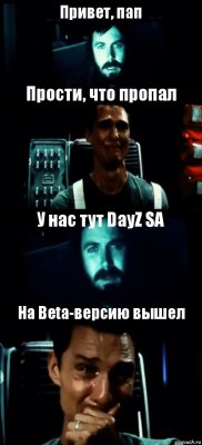 Привет, пап Прости, что пропал У нас тут DayZ SA На Beta-версию вышел