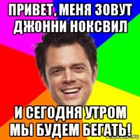 привет, меня зовут джонни ноксвил и сегодня утром мы будем бегать!