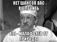 нет шансов вас вылечить вы - малафьяев от природы