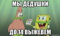 мы дедушки до 14 выжевем