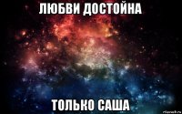 любви достойна только саша