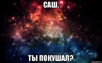 саш, ты покушал?