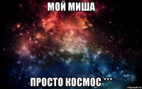 мой миша просто космос ***