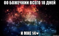 оо божечкии всего 18 дней и мне 14♥