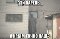 эй парень а крым точно наш?