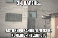  активированного угля не хочешь? не дорого