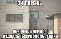  не хочешь немного аудиальных удовольствий?