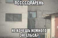 пссссс парень не хочешь немного энгельса?