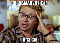 он обманул не 14 а 13 см