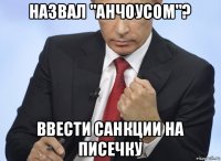 назвал "анчоусом"? ввести санкции на писечку