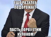 ещо разхлеб подорожает пасть порву етим кулоком