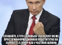  слушайте, а что соловьев так охуел? он же просто информационная проститутка на зарплате, а гонор как у честной шлюхи