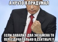 а круто я придумал если завалил два экзамена то пересдача только в сентябре !!