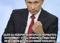  было бы невероятно интересно разработать эксперимент, чтобы проверить, существует ли на самом деле объективная реальность