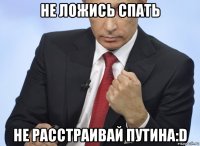 не ложись спать не расстраивай путина:d