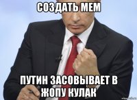 создать мем путин засовывает в жопу кулак