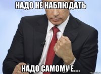 надо не наблюдать надо самому е....