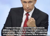  говоря о вставании с колен россии, поневоле думаешь, а лучше бы и не вставала, лежала бы себе в своей канаве, глядишь и забыли бы, что империей зла и жандармом европы её окрестили не случайно