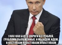  у нас как будто дороги из граблей, граблями выложенные. и мы идем, идем, и наступаем, и наступаем, и наступаем