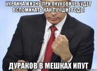 украина жизнь при януковиче будет вспоминать как лучшие годы дураков в мешках ипут