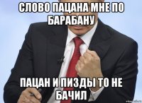 слово пацана мне по барабану пацан и пизды то не бачил